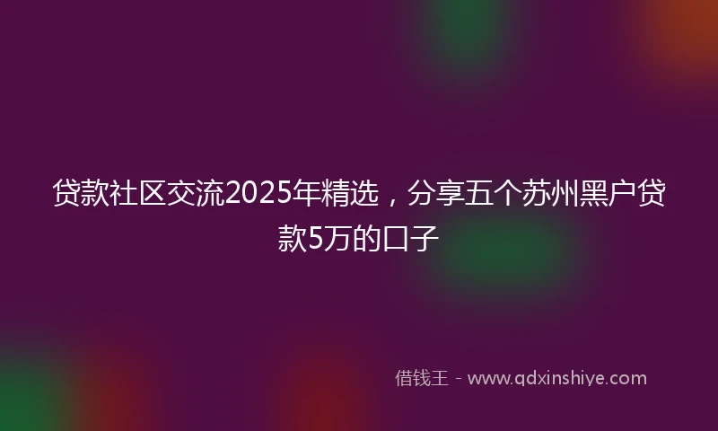 贷款社区交流2025年精选，分享五个苏州黑户贷款5万的口子