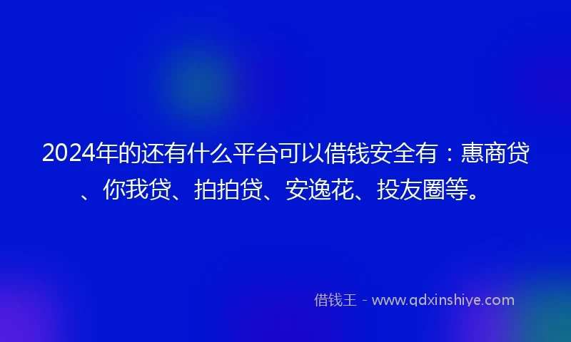 2024年的还有什么平台可以借钱安全有：惠商贷、你我贷、拍拍贷、安逸花、投友圈等。