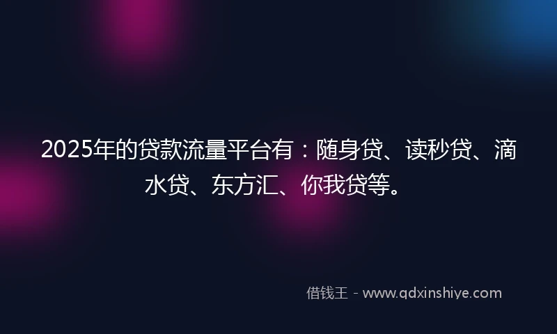 2025年的贷款流量平台有：随身贷、读秒贷、滴水贷、东方汇、你我贷等。
