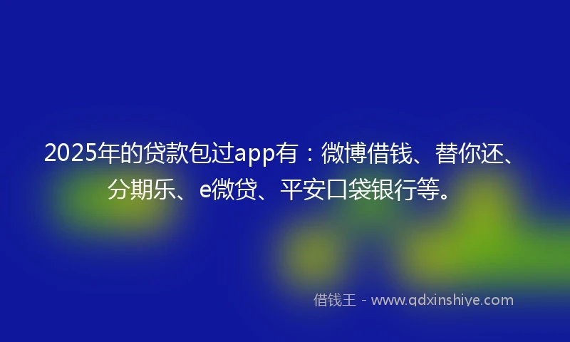 2025年的贷款包过app有：微博借钱、替你还、分期乐、e微贷、平安口袋银行等。