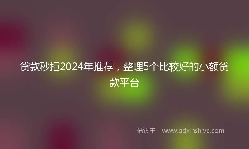 贷款秒拒2024年推荐，整理5个比较好的小额贷款平台