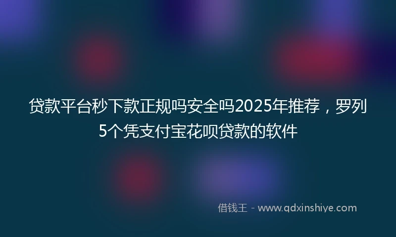 贷款平台秒下款正规吗安全吗2025年推荐，罗列5个凭支付宝花呗贷款的软件