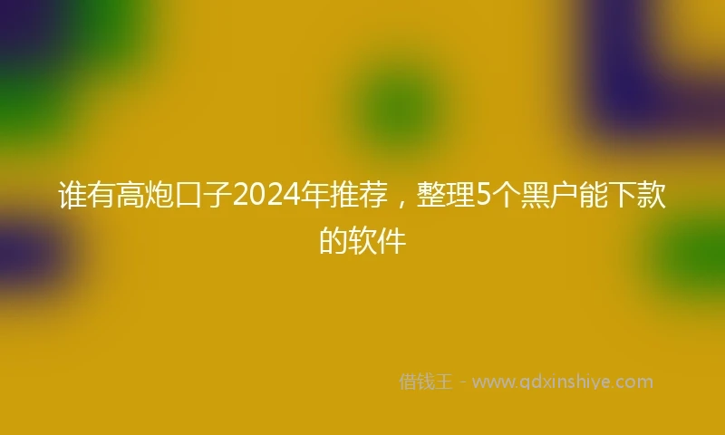 谁有高炮口子2024年推荐，整理5个黑户能下款的软件