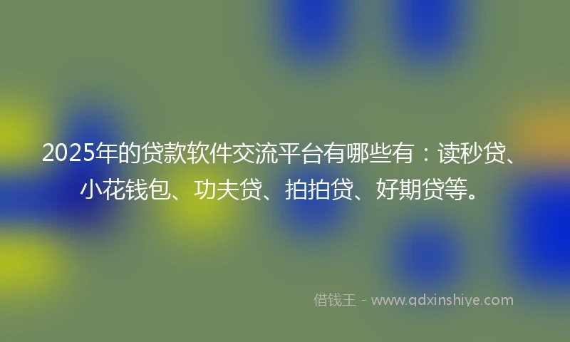2025年的贷款软件交流平台有哪些有：读秒贷、小花钱包、功夫贷、拍拍贷、好期贷等。