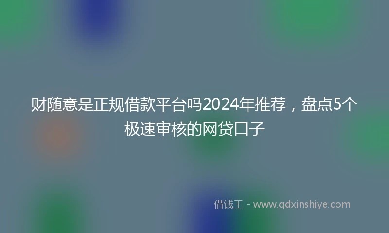 财随意是正规借款平台吗2024年推荐，盘点5个极速审核的网贷口子