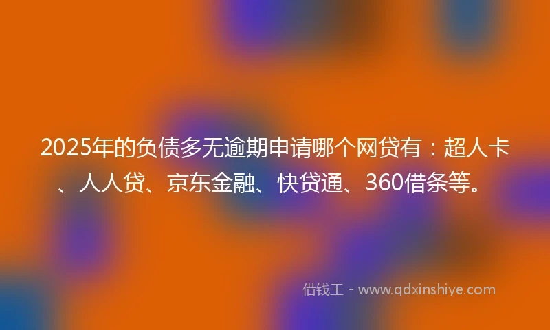 2025年的负债多无逾期申请哪个网贷有：超人卡、人人贷、京东金融、快贷通、360借条等。