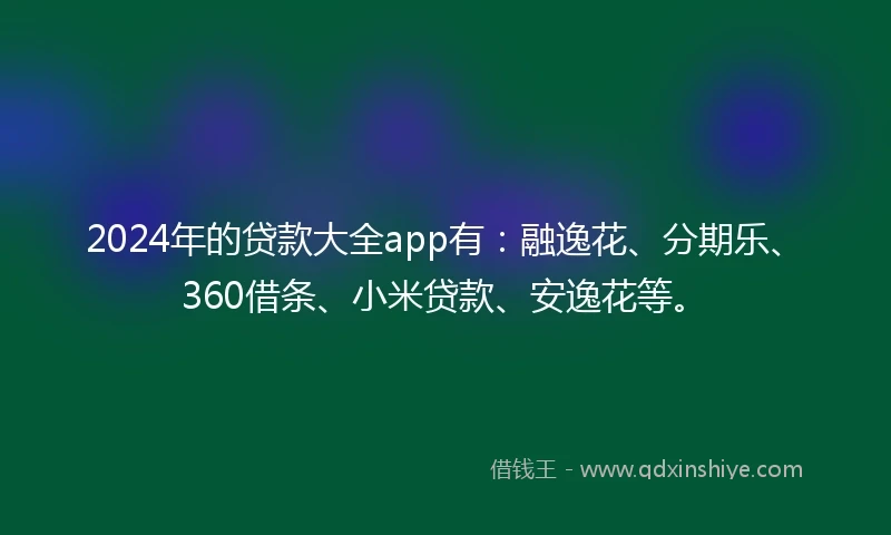 2024年的贷款大全app有：融逸花、分期乐、360借条、小米贷款、安逸花等。