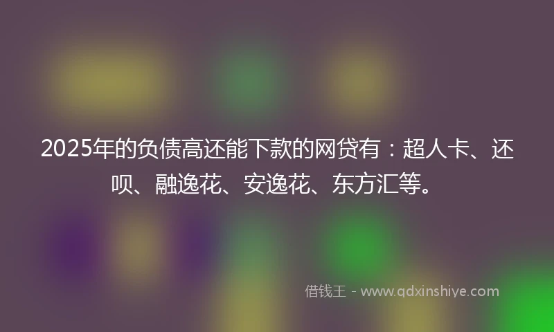 2025年的负债高还能下款的网贷有：超人卡、还呗、融逸花、安逸花、东方汇等。