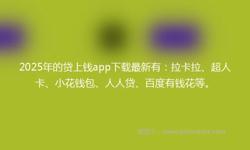 2025年的贷上钱app下载最新有：拉卡拉、超人卡、小花钱包、人人贷、百度有钱花等。