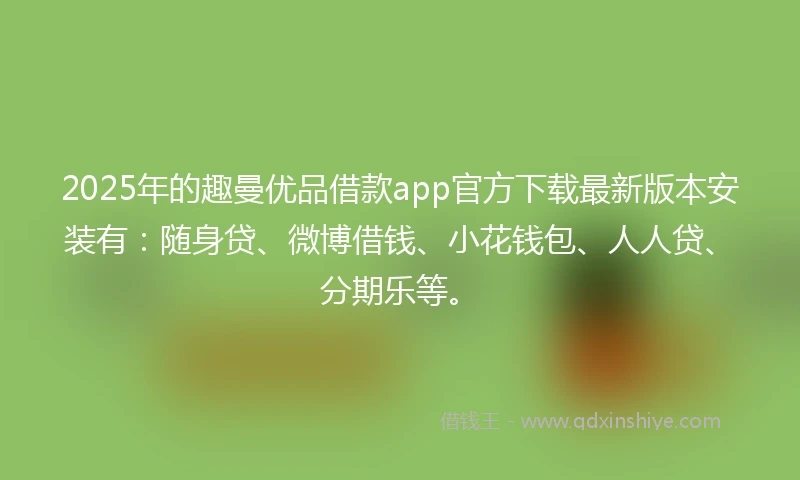 2025年的趣曼优品借款app官方下载最新版本安装有：随身贷、微博借钱、小花钱包、人人贷、分期乐等。