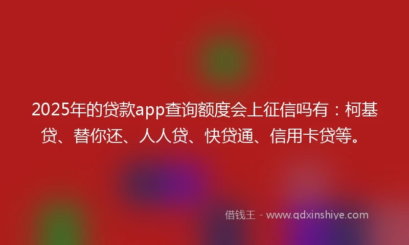 2025年的贷款app查询额度会上征信吗有：柯基贷、替你还、人人贷、快贷通、信用卡贷等。