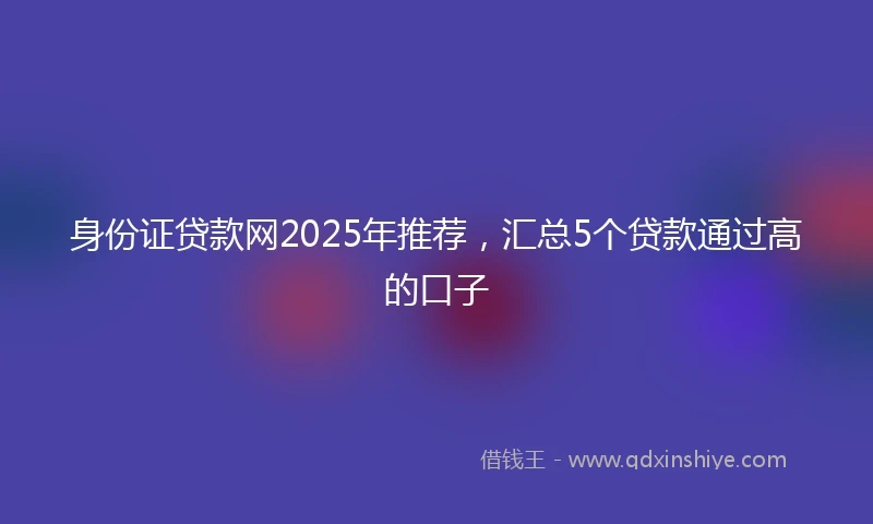 身份证贷款网2025年推荐，汇总5个贷款通过高的口子