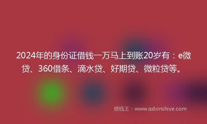 2024年的身份证借钱一万马上到账20岁有：e微贷、360借条、滴水贷、好期贷、微粒贷等。
