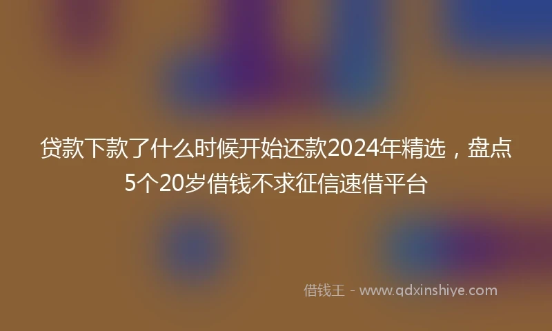 贷款下款了什么时候开始还款2024年精选，盘点5个20岁借钱不求征信速借平台