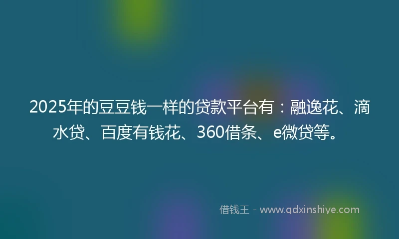 2025年的豆豆钱一样的贷款平台有：融逸花、滴水贷、百度有钱花、360借条、e微贷等。