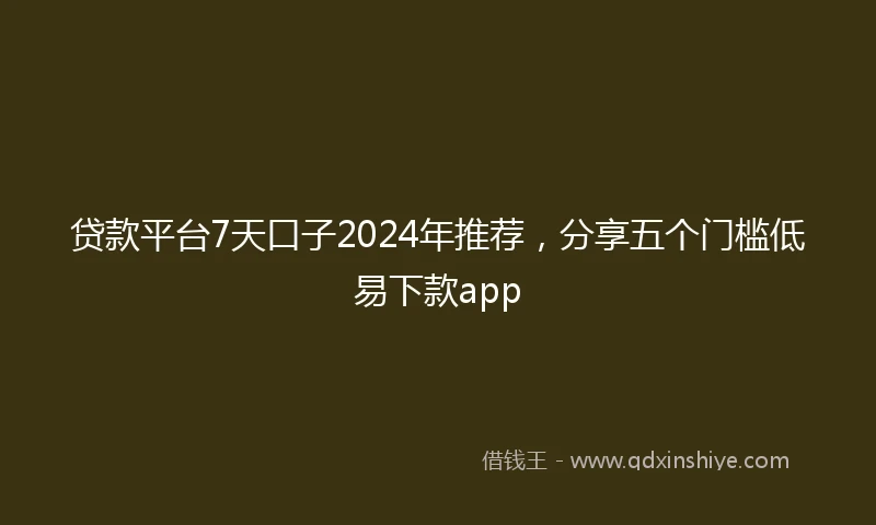 贷款平台7天口子2024年推荐，分享五个门槛低易下款app