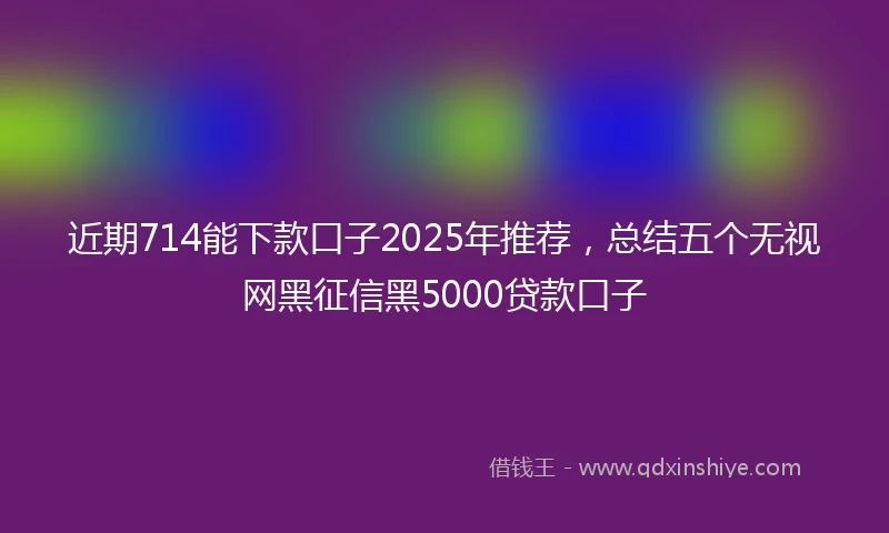 近期714能下款口子2025年推荐，总结五个无视网黑征信黑5000贷款口子