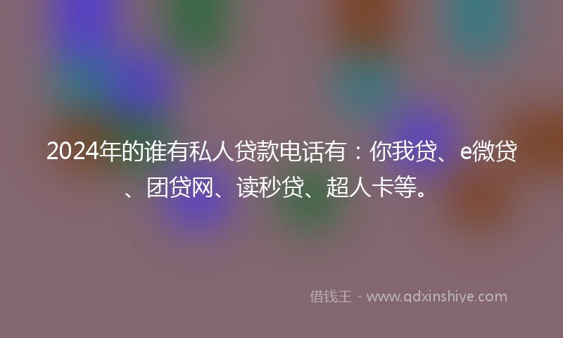 2024年的谁有私人贷款电话有：你我贷、e微贷、团贷网、读秒贷、超人卡等。