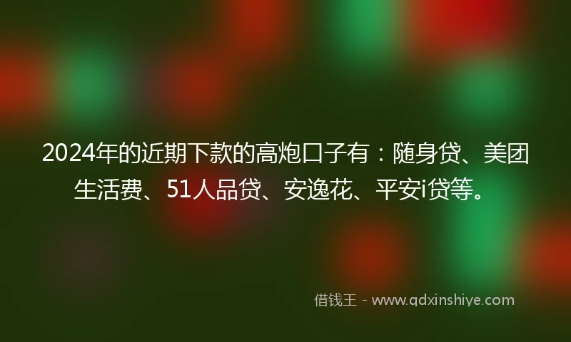 2024年的近期下款的高炮口子有：随身贷、美团生活费、51人品贷、安逸花、平安i贷等。