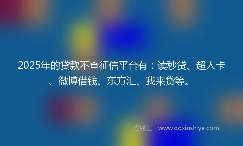 2025年的贷款不查征信平台有：读秒贷、超人卡、微博借钱、东方汇、我来贷等。