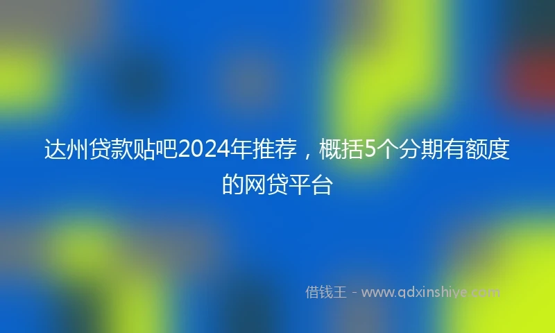 达州贷款贴吧2024年推荐，概括5个分期有额度的网贷平台
