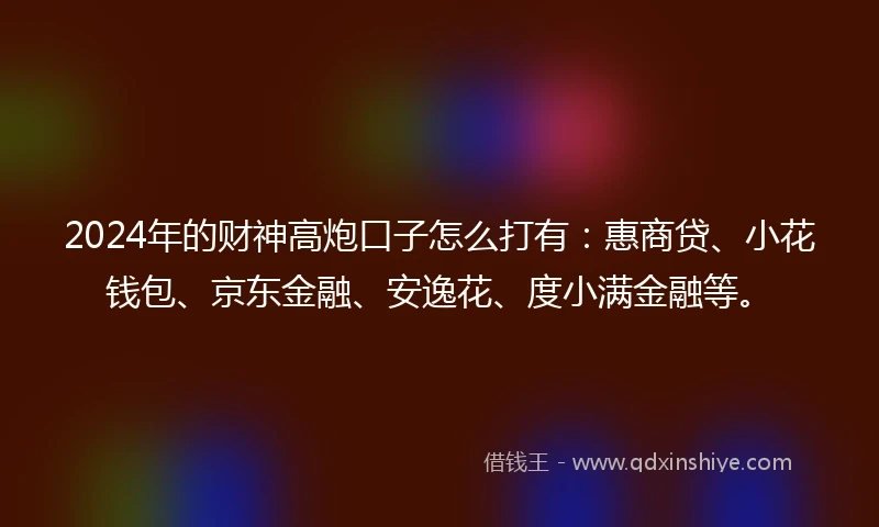 2024年的财神高炮口子怎么打有：惠商贷、小花钱包、京东金融、安逸花、度小满金融等。
