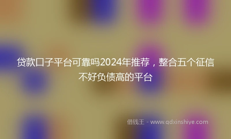 贷款口子平台可靠吗2024年推荐，整合五个征信不好负债高的平台