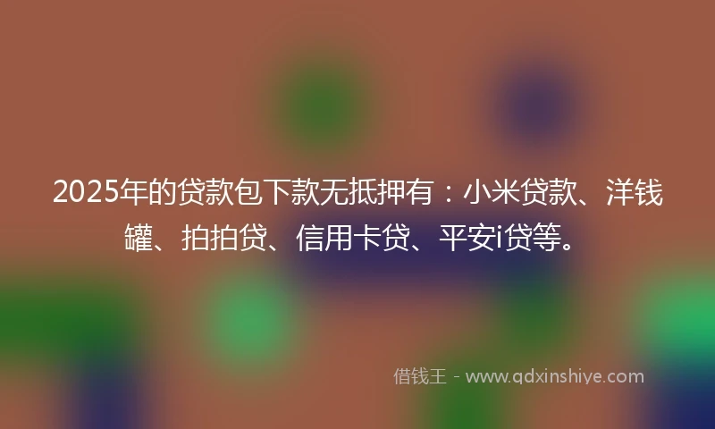 2025年的贷款包下款无抵押有：小米贷款、洋钱罐、拍拍贷、信用卡贷、平安i贷等。