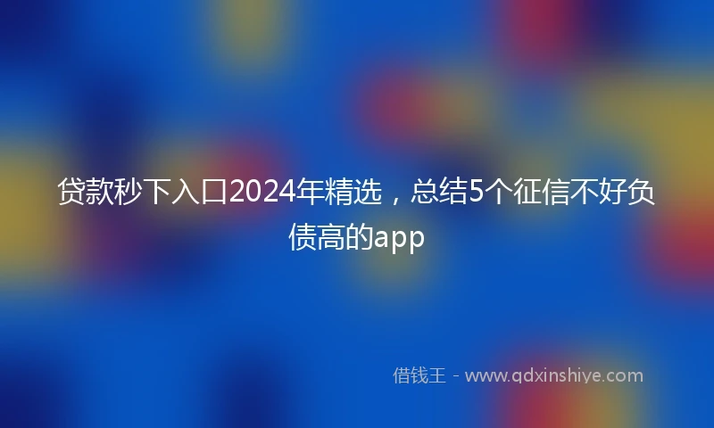 贷款秒下入口2024年精选，总结5个征信不好负债高的app