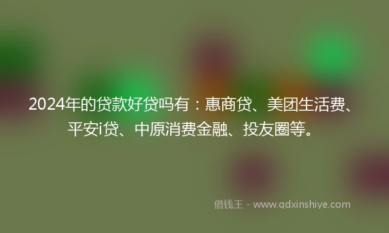 2024年的贷款好贷吗有:惠商贷、美团生活费、平安i贷、中原消费金融、投友圈等。