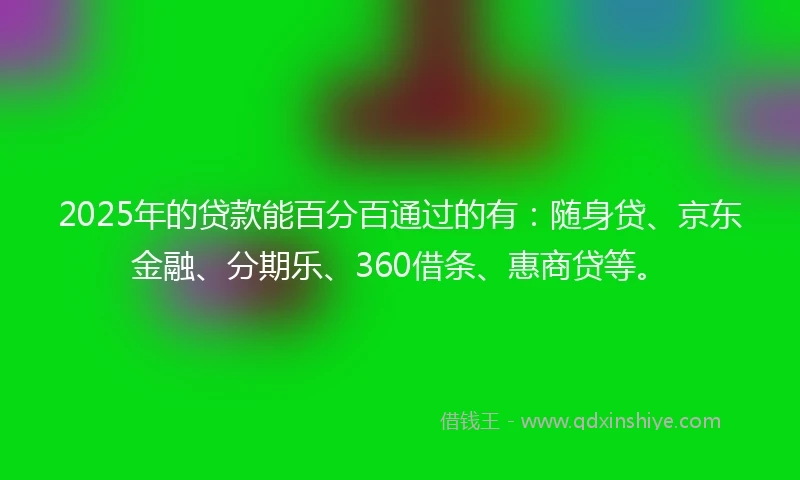 2025年的贷款能百分百通过的有：随身贷、京东金融、分期乐、360借条、惠商贷等。