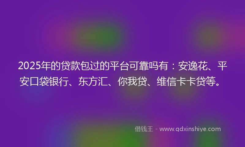 2025年的贷款包过的平台可靠吗有：安逸花、平安口袋银行、东方汇、你我贷、维信卡卡贷等。