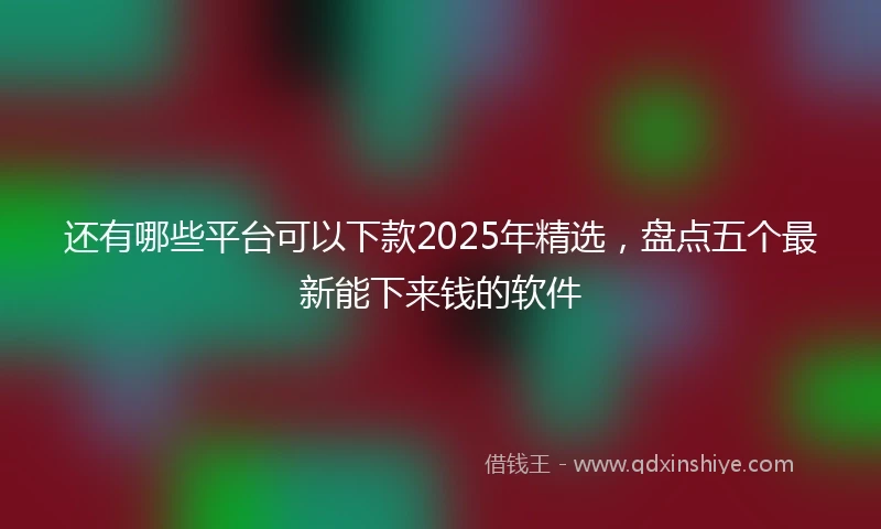 还有哪些平台可以下款2025年精选，盘点五个最新能下来钱的软件