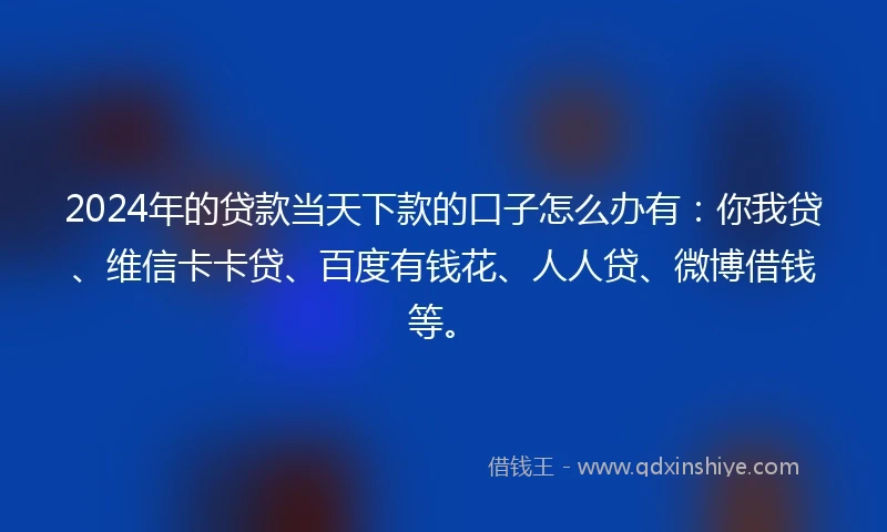 2024年的贷款当天下款的口子怎么办有：你我贷、维信卡卡贷、百度有钱花、人人贷、微博借钱等。