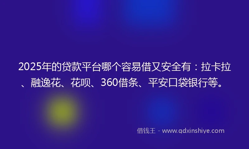 2025年的贷款平台哪个容易借又安全有：拉卡拉、融逸花、花呗、360借条、平安口袋银行等。