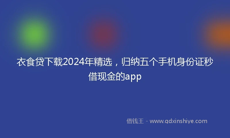 衣食贷下载2024年精选，归纳五个手机身份证秒借现金的app
