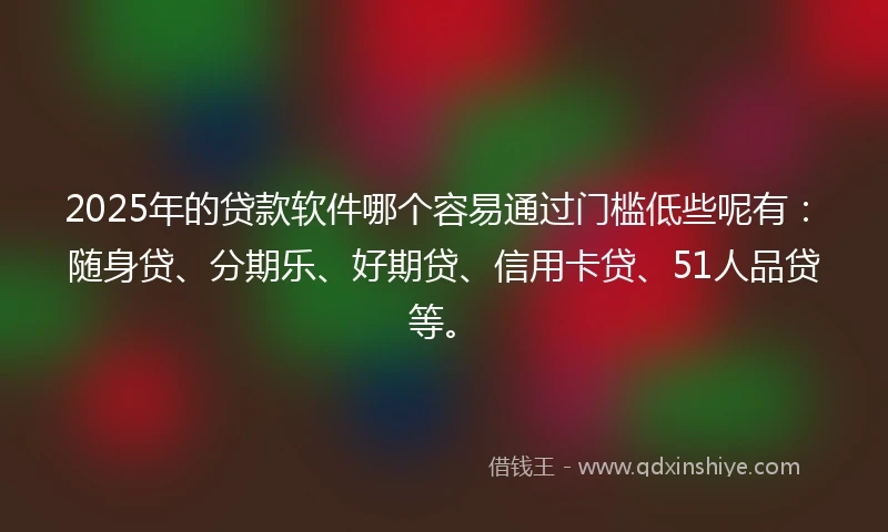 2025年的贷款软件哪个容易通过门槛低些呢有：随身贷、分期乐、好期贷、信用卡贷、51人品贷等。