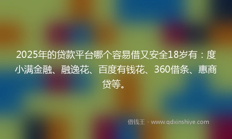 2025年的贷款平台哪个容易借又安全18岁有：度小满金融、融逸花、百度有钱花、360借条、惠商贷等。