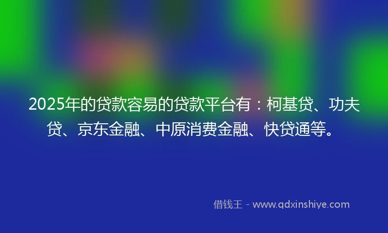 2025年的贷款容易的贷款平台有:柯基贷、功夫贷、京东金融、中原消费金融、快贷通等。