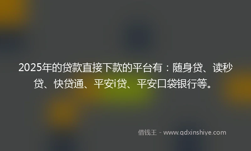 2025年的贷款直接下款的平台有：随身贷、读秒贷、快贷通、平安i贷、平安口袋银行等。