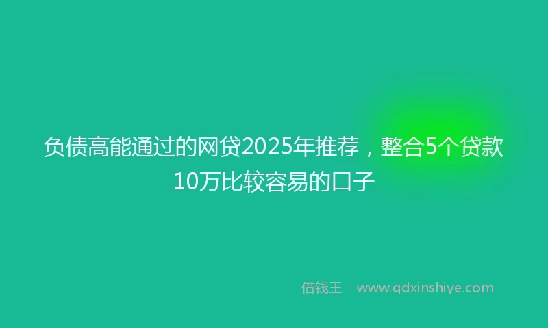 负债高能通过的网贷2025年推荐，整合5个贷款10万比较容易的口子