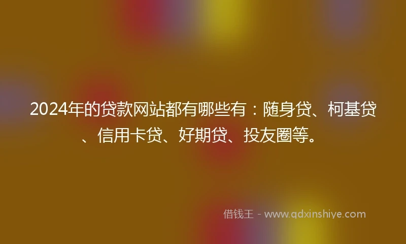 2024年的贷款网站都有哪些有：随身贷、柯基贷、信用卡贷、好期贷、投友圈等。