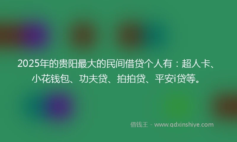2025年的贵阳最大的民间借贷个人有：超人卡、小花钱包、功夫贷、拍拍贷、平安i贷等。