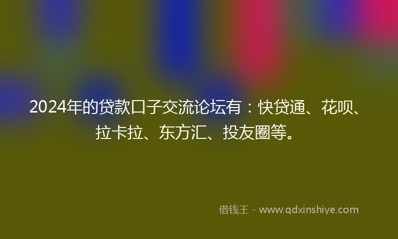 2024年的贷款口子交流论坛有：快贷通、花呗、拉卡拉、东方汇、投友圈等。