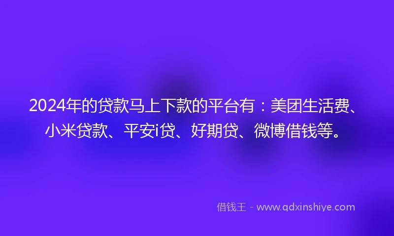 2024年的贷款马上下款的平台有：美团生活费、小米贷款、平安i贷、好期贷、微博借钱等。