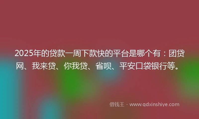 2025年的贷款一周下款快的平台是哪个有：团贷网、我来贷、你我贷、省呗、平安口袋银行等。