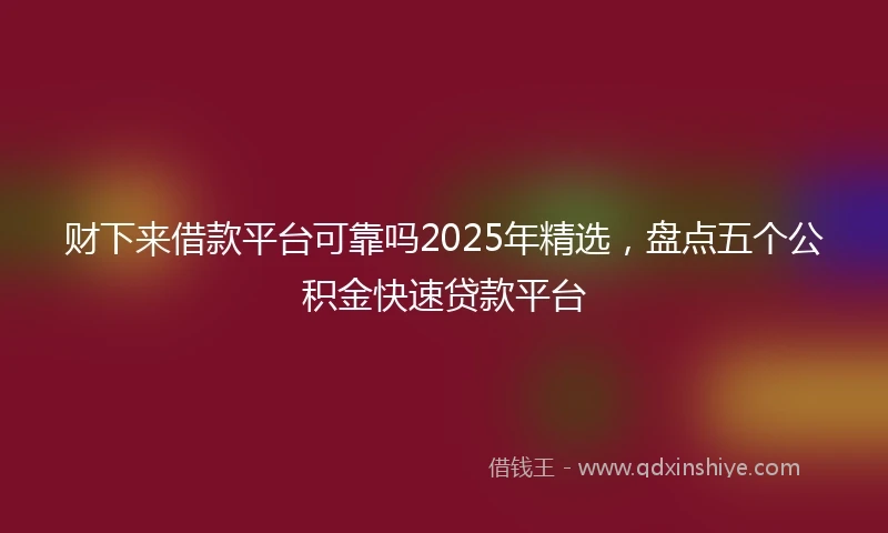 财下来借款平台可靠吗2025年精选，盘点五个公积金快速贷款平台