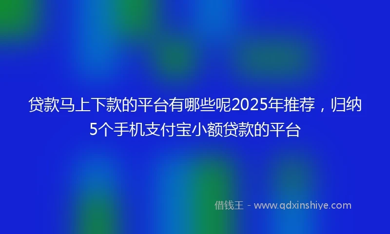 贷款马上下款的平台有哪些呢2025年推荐，归纳5个手机支付宝小额贷款的平台
