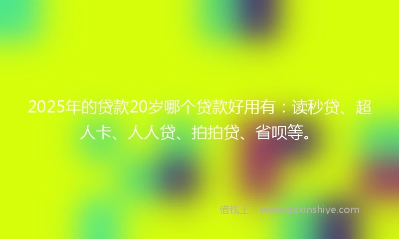 2025年的贷款20岁哪个贷款好用有：读秒贷、超人卡、人人贷、拍拍贷、省呗等。