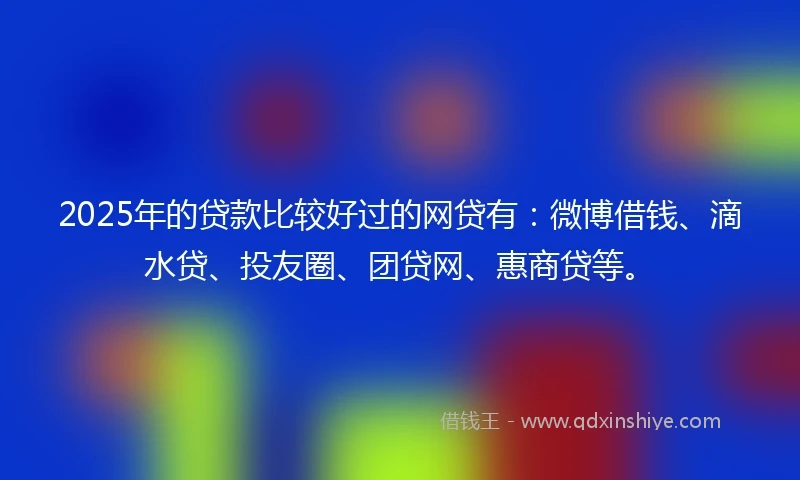 2025年的贷款比较好过的网贷有：微博借钱、滴水贷、投友圈、团贷网、惠商贷等。